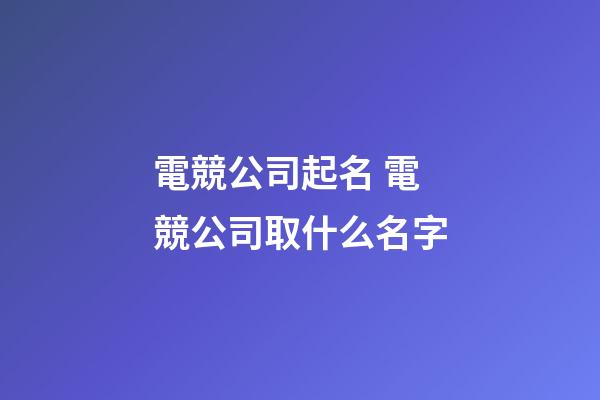 電競公司起名 電競公司取什么名字-第1張-公司起名-玄機派